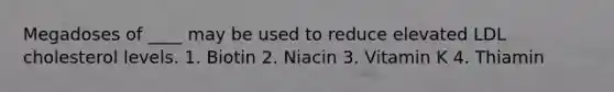 Megadoses of ____ may be used to reduce elevated LDL cholesterol levels. 1. Biotin 2. Niacin 3. Vitamin K 4. Thiamin
