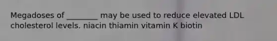 Megadoses of ________ may be used to reduce elevated LDL cholesterol levels. niacin thiamin vitamin K biotin