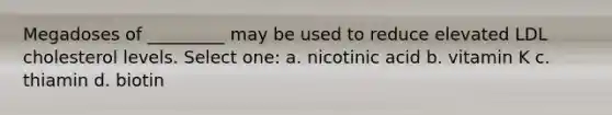 Megadoses of _________ may be used to reduce elevated LDL cholesterol levels. Select one: a. nicotinic acid b. vitamin K c. thiamin d. biotin