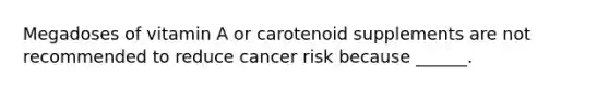 Megadoses of vitamin A or carotenoid supplements are not recommended to reduce cancer risk because ______.