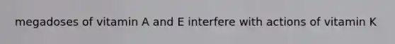 megadoses of vitamin A and E interfere with actions of vitamin K
