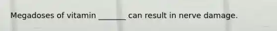 Megadoses of vitamin _______ can result in nerve damage.