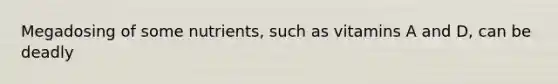 Megadosing of some nutrients, such as vitamins A and D, can be deadly
