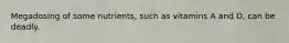 Megadosing of some nutrients, such as vitamins A and D, can be deadly.
