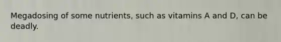 Megadosing of some nutrients, such as vitamins A and D, can be deadly.