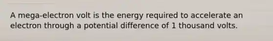 A mega-electron volt is the energy required to accelerate an electron through a potential difference of 1 thousand volts.