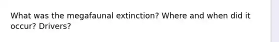 What was the megafaunal extinction? Where and when did it occur? Drivers?