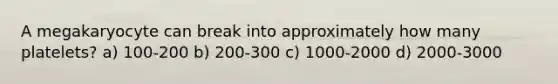 A megakaryocyte can break into approximately how many platelets? a) 100-200 b) 200-300 c) 1000-2000 d) 2000-3000