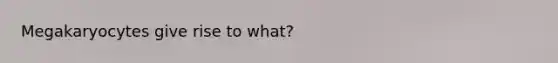 Megakaryocytes give rise to what?