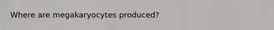 Where are megakaryocytes produced?