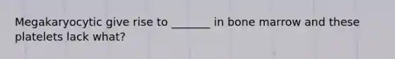 Megakaryocytic give rise to _______ in bone marrow and these platelets lack what?