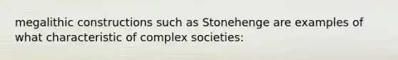 megalithic constructions such as Stonehenge are examples of what characteristic of complex societies: