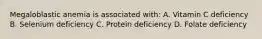 Megaloblastic anemia is associated with: A. Vitamin C deficiency B. Selenium deficiency C. Protein deficiency D. Folate deficiency