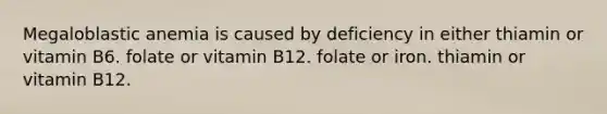 Megaloblastic anemia is caused by deficiency in either thiamin or vitamin B6. folate or vitamin B12. folate or iron. thiamin or vitamin B12.