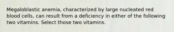 Megaloblastic anemia, characterized by large nucleated red blood cells, can result from a deficiency in either of the following two vitamins. Select those two vitamins.