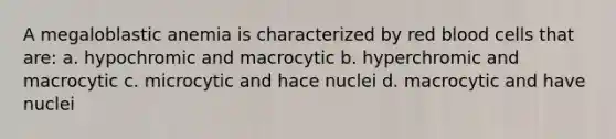 A megaloblastic anemia is characterized by red blood cells that are: a. hypochromic and macrocytic b. hyperchromic and macrocytic c. microcytic and hace nuclei d. macrocytic and have nuclei