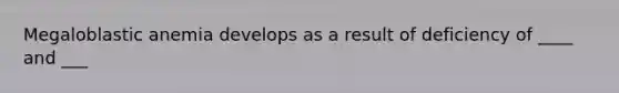 Megaloblastic anemia develops as a result of deficiency of ____ and ___