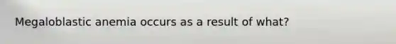 Megaloblastic anemia occurs as a result of what?