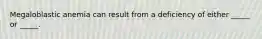 Megaloblastic anemia can result from a deficiency of either _____ or _____.