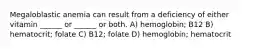 Megaloblastic anemia can result from a deficiency of either vitamin ______ or ______ or both. A) hemoglobin; B12 B) hematocrit; folate C) B12; folate D) hemoglobin; hematocrit