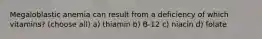 Megaloblastic anemia can result from a deficiency of which vitamins? (choose all) a) thiamin b) B-12 c) niacin d) folate