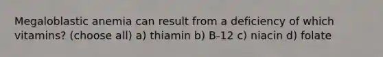 Megaloblastic anemia can result from a deficiency of which vitamins? (choose all) a) thiamin b) B-12 c) niacin d) folate