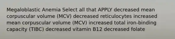 Megaloblastic Anemia Select all that APPLY decreased mean corpuscular volume (MCV) decreased reticulocytes increased mean corpuscular volume (MCV) increased total iron-binding capacity (TIBC) decreased vitamin B12 decreased folate