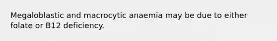 Megaloblastic and macrocytic anaemia may be due to either folate or B12 deficiency.