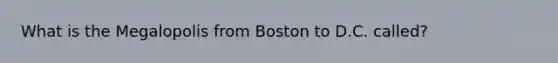 What is the Megalopolis from Boston to D.C. called?