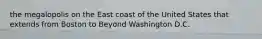 the megalopolis on the East coast of the United States that extends from Boston to Beyond Washington D.C.