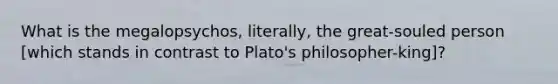 What is the megalopsychos, literally, the great-souled person [which stands in contrast to Plato's philosopher-king]?