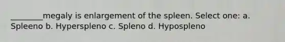 ________megaly is enlargement of the spleen. Select one: a. Spleeno b. Hyperspleno c. Spleno d. Hypospleno