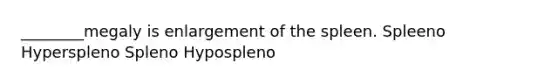 ________megaly is enlargement of the spleen. Spleeno Hyperspleno Spleno Hypospleno