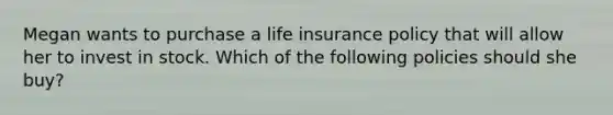 Megan wants to purchase a life insurance policy that will allow her to invest in stock. Which of the following policies should she buy?