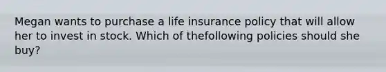 Megan wants to purchase a life insurance policy that will allow her to invest in stock. Which of thefollowing policies should she buy?