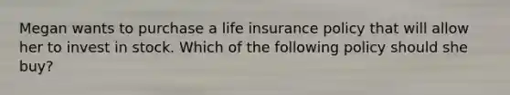 Megan wants to purchase a life insurance policy that will allow her to invest in stock. Which of the following policy should she buy?