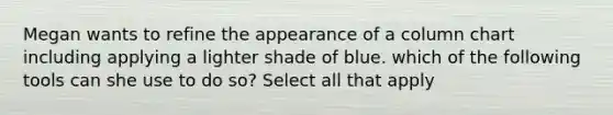 Megan wants to refine the appearance of a column chart including applying a lighter shade of blue. which of the following tools can she use to do so? Select all that apply