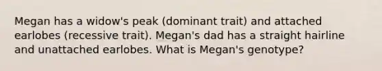 Megan has a widow's peak (dominant trait) and attached earlobes (recessive trait). Megan's dad has a straight hairline and unattached earlobes. What is Megan's genotype?