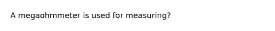 A megaohmmeter is used for measuring?