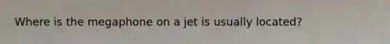 Where is the megaphone on a jet is usually located?