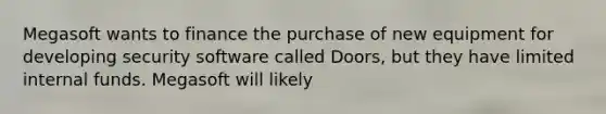 Megasoft wants to finance the purchase of new equipment for developing security software called Doors, but they have limited internal funds. Megasoft will likely