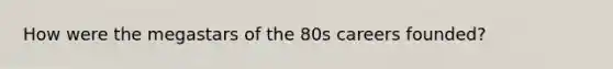 How were the megastars of the 80s careers founded?