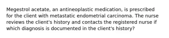 Megestrol acetate, an antineoplastic medication, is prescribed for the client with metastatic endometrial carcinoma. The nurse reviews the client's history and contacts the registered nurse if which diagnosis is documented in the client's history?