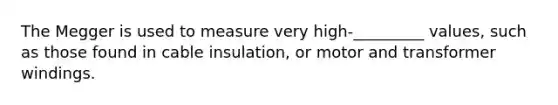 The Megger is used to measure very high-_________ values, such as those found in cable insulation, or motor and transformer windings.