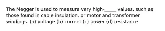 The Megger is used to measure very high-_____ values, such as those found in cable insulation, or motor and transformer windings. (a) voltage (b) current (c) power (d) resistance