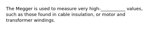 The Megger is used to measure very high-___________ values, such as those found in cable insulation, or motor and transformer windings.