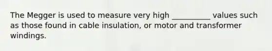 The Megger is used to measure very high __________ values such as those found in cable insulation, or motor and transformer windings.