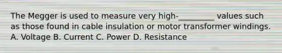 The Megger is used to measure very high-_________ values such as those found in cable insulation or motor transformer windings. A. Voltage B. Current C. Power D. Resistance