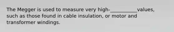 The Megger is used to measure very high-___________values, such as those found in cable insulation, or motor and transformer windings.