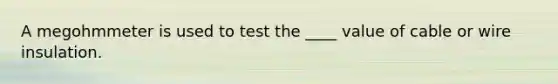 A megohmmeter is used to test the ____ value of cable or wire insulation.